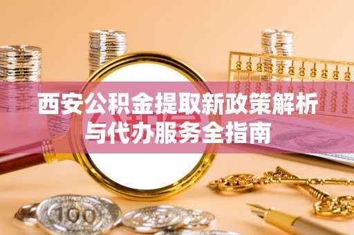 海安西安公积金提取新政策解析与代办服务全指南