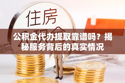 海安公积金代办提取靠谱吗？揭秘服务背后的真实情况