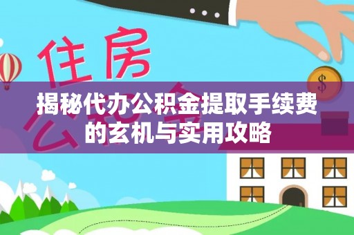 海安揭秘代办公积金提取手续费的玄机与实用攻略