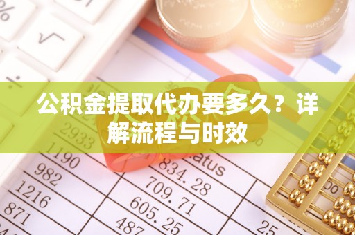 海安公积金提取代办要多久？详解流程与时效