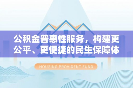 海安公积金普惠性服务，构建更公平、更便捷的民生保障体系