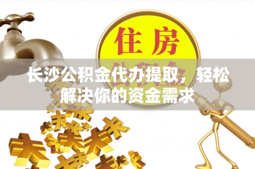 海安长沙公积金代办提取，轻松解决你的资金需求