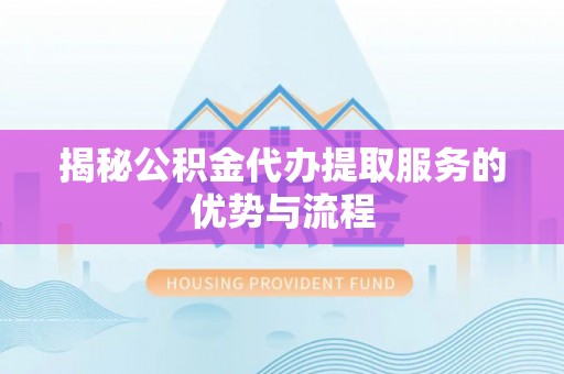 海安揭秘公积金代办提取服务的优势与流程