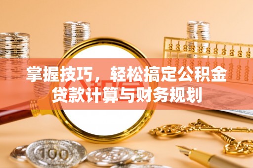 海安掌握技巧，轻松搞定公积金贷款计算与财务规划