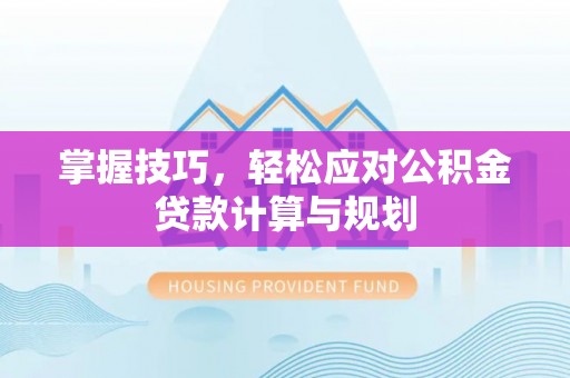 海安掌握技巧，轻松应对公积金贷款计算与规划
