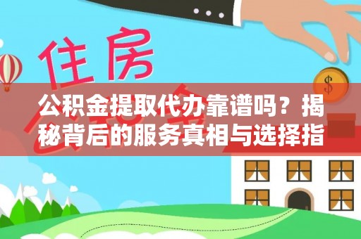 海安公积金提取代办靠谱吗？揭秘背后的服务真相与选择指南