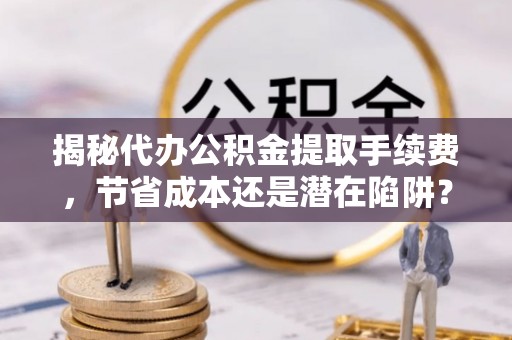 海安揭秘代办公积金提取手续费，节省成本还是潜在陷阱？