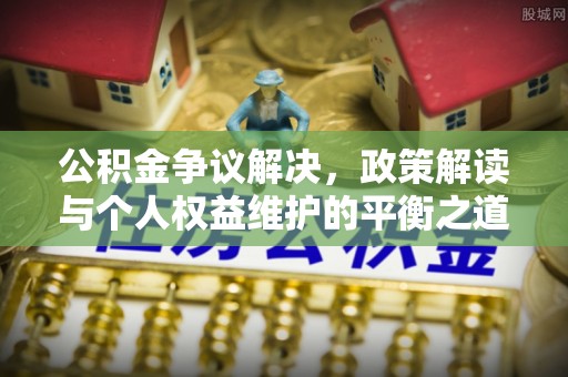 海安公积金争议解决，政策解读与个人权益维护的平衡之道