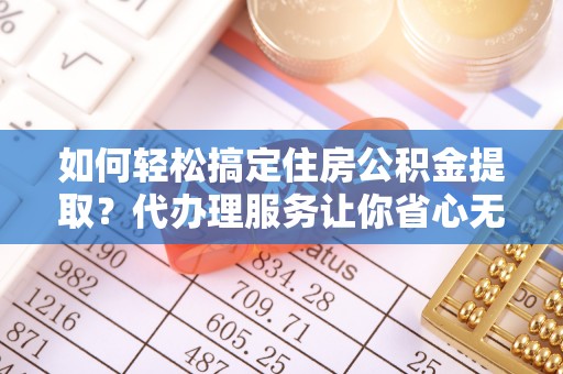 海安如何轻松搞定住房公积金提取？代办理服务让你省心无忧