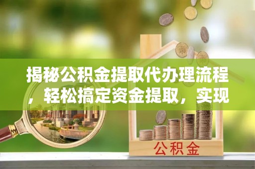 海安揭秘公积金提取代办理流程，轻松搞定资金提取，实现财务自由