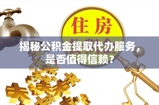 海安揭秘公积金提取代办服务，是否值得信赖？