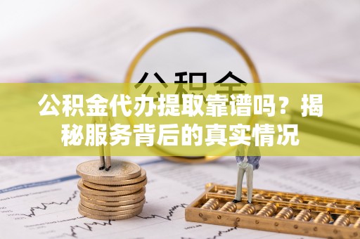 海安公积金代办提取靠谱吗？揭秘服务背后的真实情况