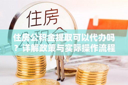 海安住房公积金提取可以代办吗？详解政策与实际操作流程