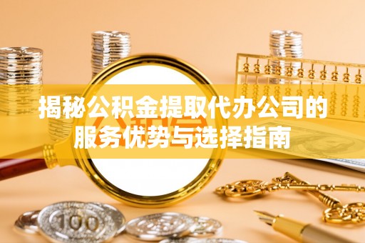 海安揭秘公积金提取代办公司的服务优势与选择指南