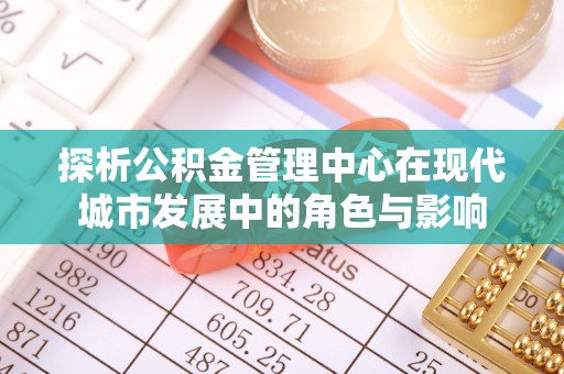 海安探析公积金管理中心在现代城市发展中的角色与影响