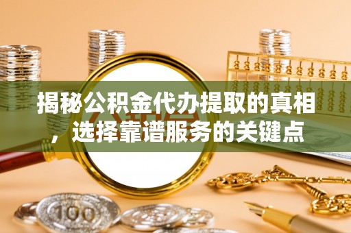 海安揭秘公积金代办提取的真相，选择靠谱服务的关键点