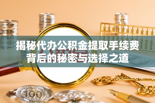 海安揭秘代办公积金提取手续费背后的秘密与选择之道