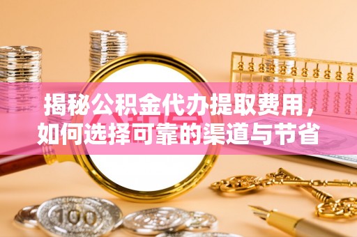 海安揭秘公积金代办提取费用，如何选择可靠的渠道与节省成本
