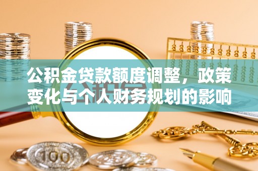 海安公积金贷款额度调整，政策变化与个人财务规划的影响