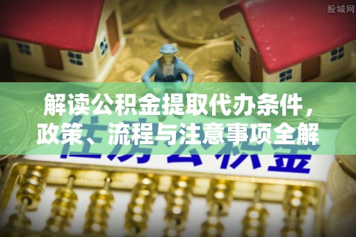 海安解读公积金提取代办条件，政策、流程与注意事项全解析