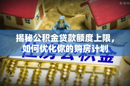 海安揭秘公积金贷款额度上限，如何优化你的购房计划