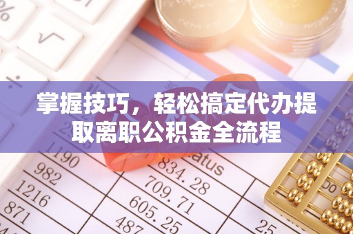 海安掌握技巧，轻松搞定代办提取离职公积金全流程