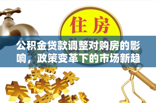 海安公积金贷款调整对购房的影响，政策变革下的市场新趋势