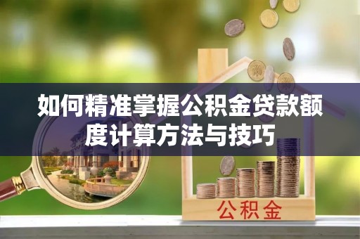 海安如何精准掌握公积金贷款额度计算方法与技巧