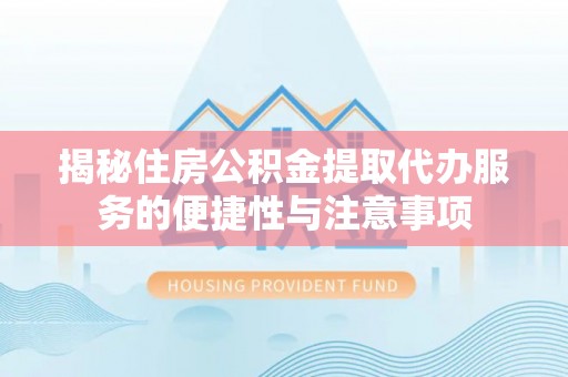 海安揭秘住房公积金提取代办服务的便捷性与注意事项