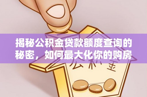 海安揭秘公积金贷款额度查询的秘密，如何最大化你的购房资金？