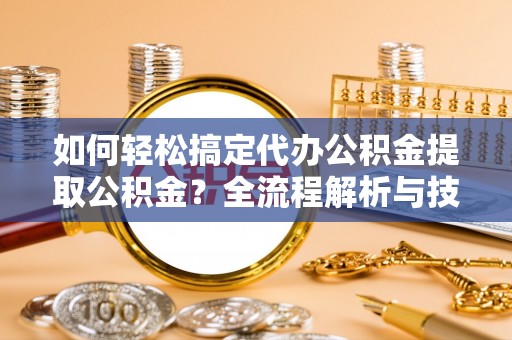 海安如何轻松搞定代办公积金提取公积金？全流程解析与技巧分享