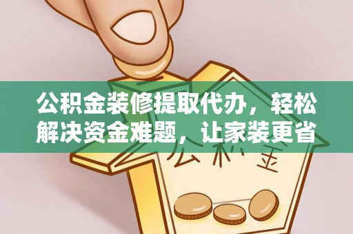 海安公积金装修提取代办，轻松解决资金难题，让家装更省心