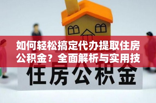 海安如何轻松搞定代办提取住房公积金？全面解析与实用技巧