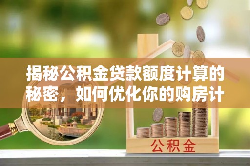 海安揭秘公积金贷款额度计算的秘密，如何优化你的购房计划？