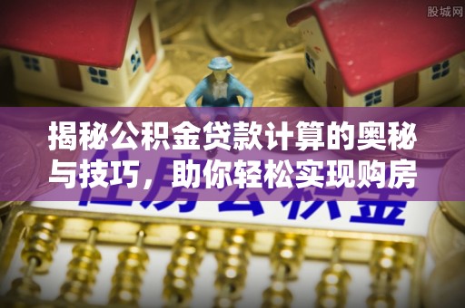 海安揭秘公积金贷款计算的奥秘与技巧，助你轻松实现购房梦想