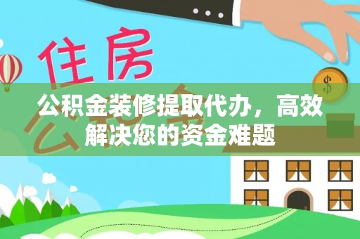 海安公积金装修提取代办，高效解决您的资金难题