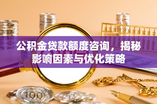 海安公积金贷款额度咨询，揭秘影响因素与优化策略