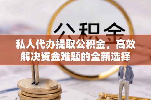 海安私人代办提取公积金，高效解决资金难题的全新选择