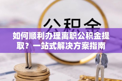 海安如何顺利办理离职公积金提取？一站式解决方案指南