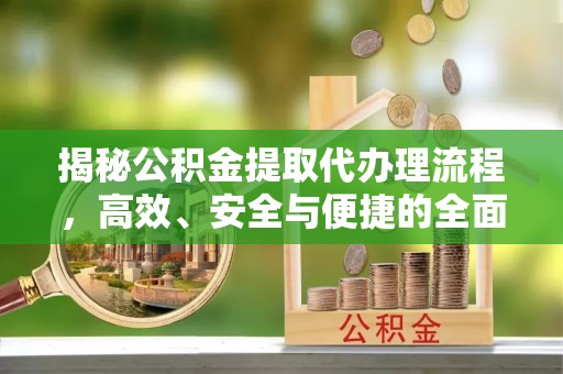 海安揭秘公积金提取代办理流程，高效、安全与便捷的全面解析