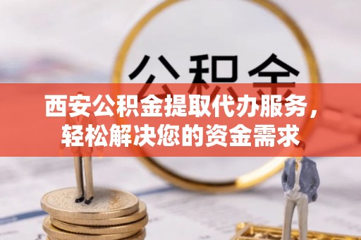 海安西安公积金提取代办服务，轻松解决您的资金需求