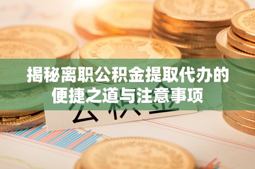 海安揭秘离职公积金提取代办的便捷之道与注意事项