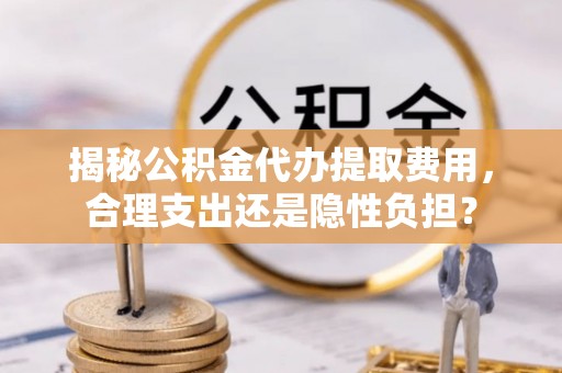 海安揭秘公积金代办提取费用，合理支出还是隐性负担？