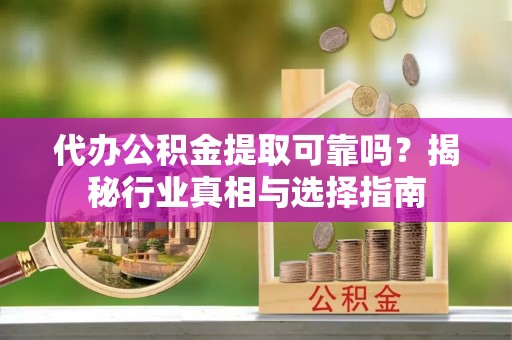 海安代办公积金提取可靠吗？揭秘行业真相与选择指南