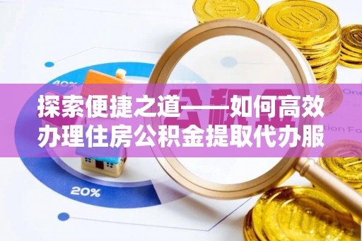 海安探索便捷之道——如何高效办理住房公积金提取代办服务