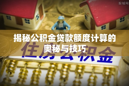 海安揭秘公积金贷款额度计算的奥秘与技巧