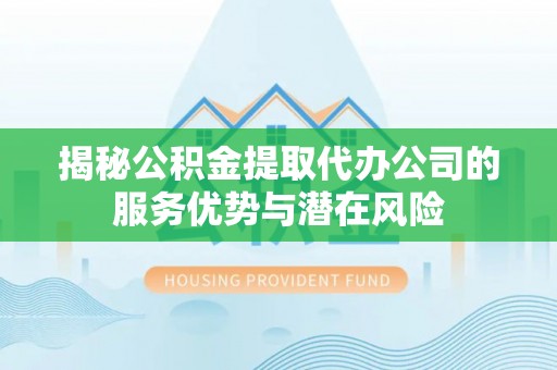 海安揭秘公积金提取代办公司的服务优势与潜在风险