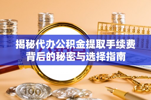 海安揭秘代办公积金提取手续费背后的秘密与选择指南