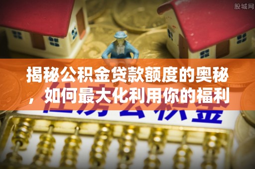 海安揭秘公积金贷款额度的奥秘，如何最大化利用你的福利？