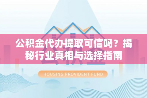 海安公积金代办提取可信吗？揭秘行业真相与选择指南